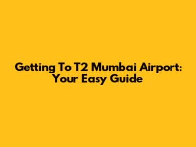 Getting To T2 Mumbai Airport: Your Easy Guide