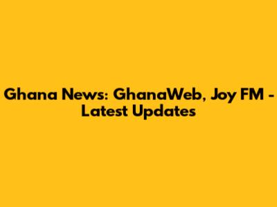 Ghana News: GhanaWeb, Joy FM - Latest Updates