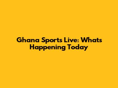 Ghana Sports Live: What's Happening Today