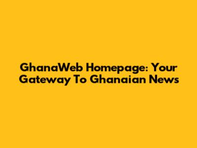 GhanaWeb Homepage: Your Gateway To Ghanaian News