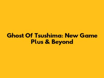 Ghost Of Tsushima: New Game Plus & Beyond