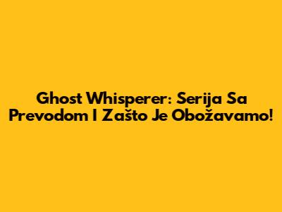 Ghost Whisperer: Serija Sa Prevodom I Zašto Je Obožavamo!