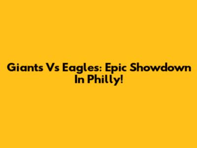 Giants Vs Eagles: Epic Showdown In Philly!