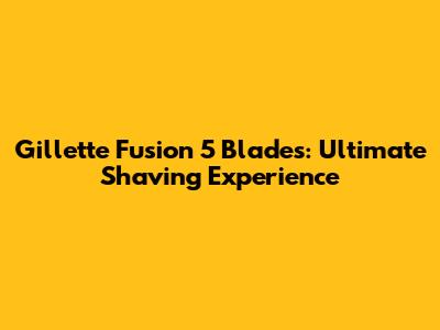 Gillette Fusion 5 Blades: Ultimate Shaving Experience