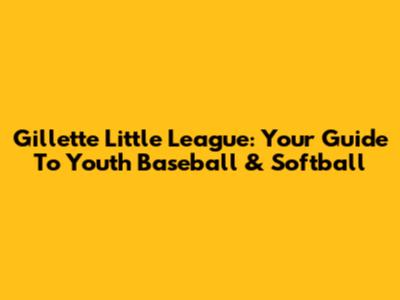 Gillette Little League: Your Guide To Youth Baseball & Softball