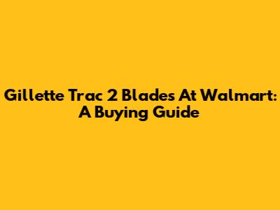 Gillette Trac 2 Blades At Walmart: A Buying Guide