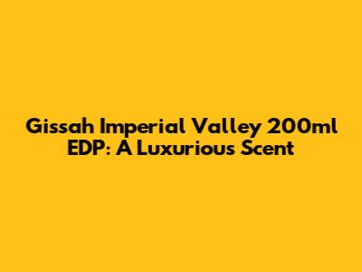 Gissah Imperial Valley 200ml EDP: A Luxurious Scent
