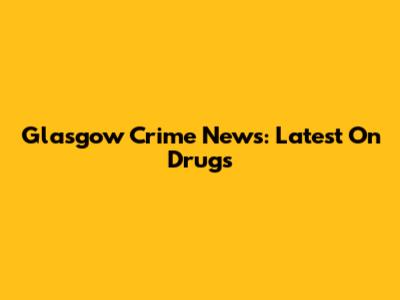 Glasgow Crime News: Latest On Drugs