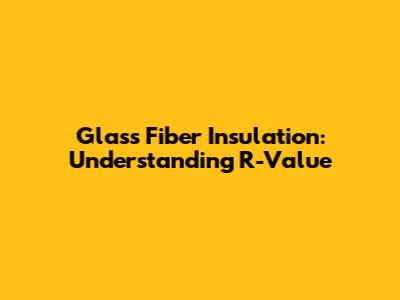Glass Fiber Insulation: Understanding R-Value
