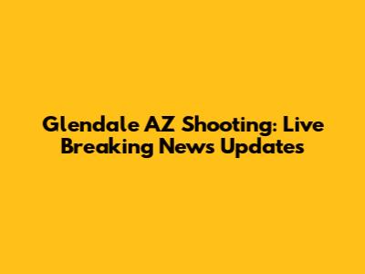 Glendale AZ Shooting: Live Breaking News Updates
