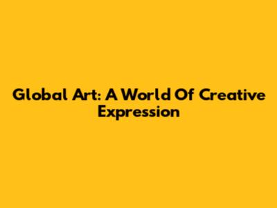Global Art: A World Of Creative Expression