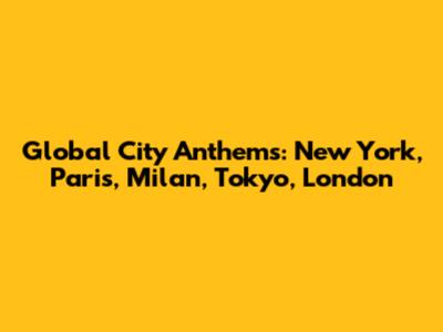Global City Anthems: New York, Paris, Milan, Tokyo, London