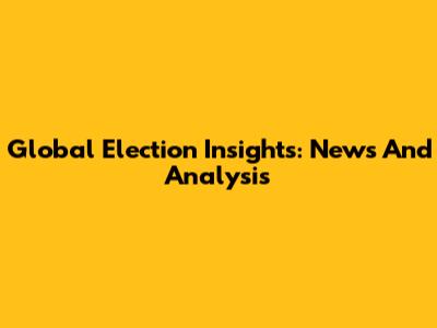 Global Election Insights: News And Analysis