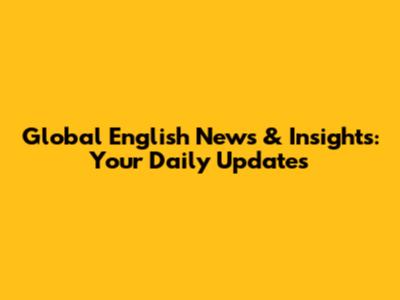 Global English News & Insights: Your Daily Updates