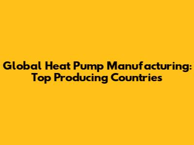Global Heat Pump Manufacturing: Top Producing Countries