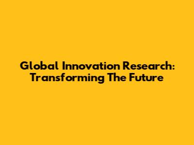Global Innovation Research: Transforming The Future