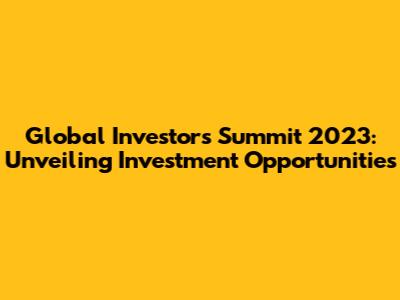 Global Investors Summit 2023: Unveiling Investment Opportunities