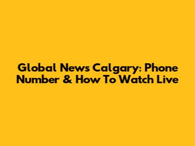 Global News Calgary: Phone Number & How To Watch Live