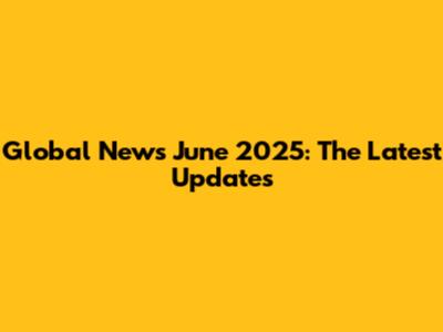 Global News June 2025: The Latest Updates