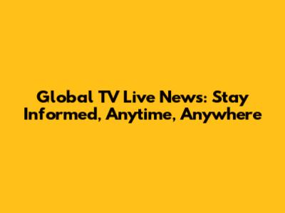 Global TV Live News: Stay Informed, Anytime, Anywhere