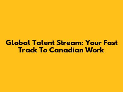 Global Talent Stream: Your Fast Track To Canadian Work