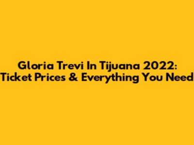 Gloria Trevi In Tijuana 2022: Ticket Prices & Everything You Need