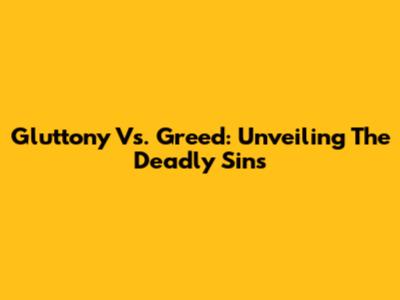 Gluttony Vs. Greed: Unveiling The Deadly Sins