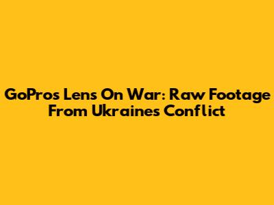 GoPro's Lens On War: Raw Footage From Ukraine's Conflict