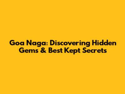 Goa Naga: Discovering Hidden Gems & Best Kept Secrets