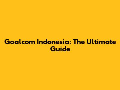 Goalcom Indonesia: The Ultimate Guide