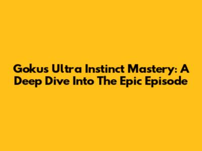 Goku's Ultra Instinct Mastery: A Deep Dive Into The Epic Episode
