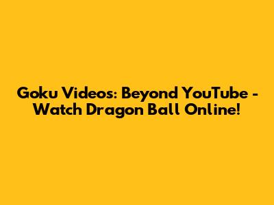 Goku Videos: Beyond YouTube - Watch Dragon Ball Online!