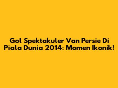 Gol Spektakuler Van Persie Di Piala Dunia 2014: Momen Ikonik!