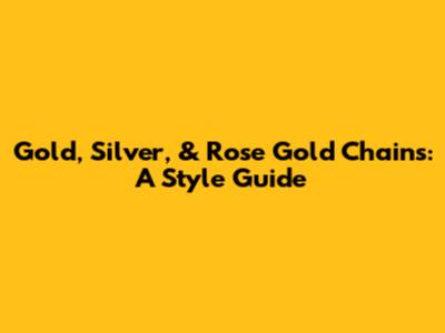 Gold, Silver, & Rose Gold Chains: A Style Guide