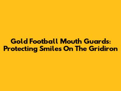 Gold Football Mouth Guards: Protecting Smiles On The Gridiron