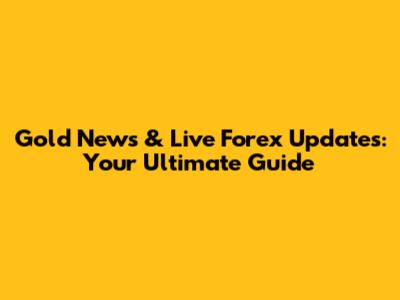 Gold News & Live Forex Updates: Your Ultimate Guide