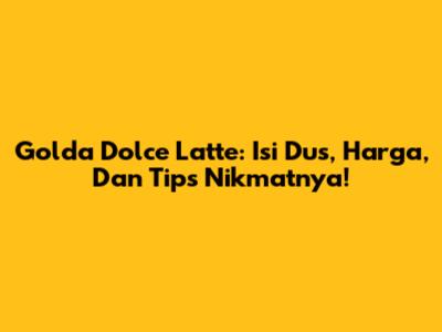 Golda Dolce Latte: Isi Dus, Harga, Dan Tips Nikmatnya!