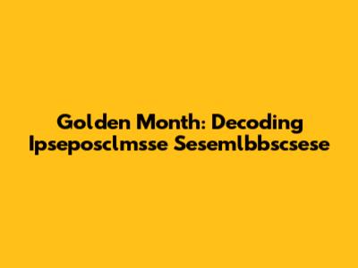 Golden Month: Decoding Ipseposclmsse Sesemlbbscsese