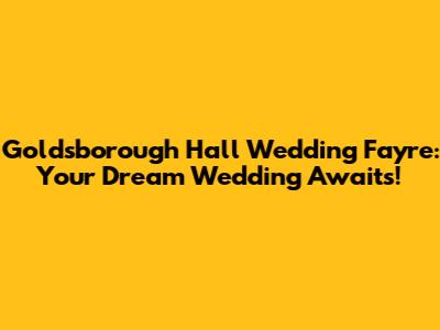 Goldsborough Hall Wedding Fayre: Your Dream Wedding Awaits!