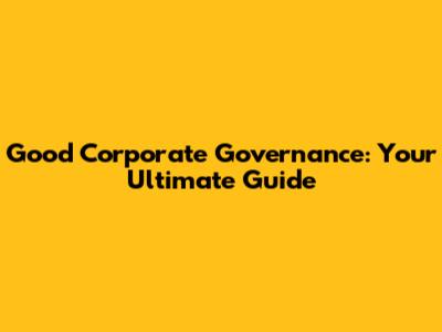Good Corporate Governance: Your Ultimate Guide