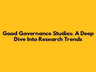 Good Governance Studies: A Deep Dive Into Research Trends
