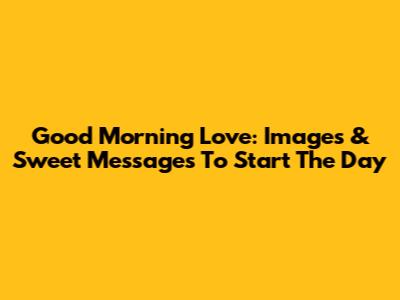Good Morning Love: Images & Sweet Messages To Start The Day