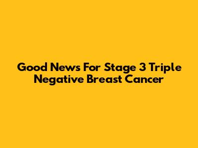 Good News For Stage 3 Triple Negative Breast Cancer
