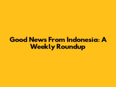 Good News From Indonesia: A Weekly Roundup