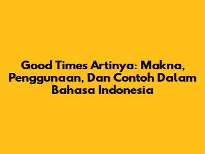 Good Times Artinya: Makna, Penggunaan, Dan Contoh Dalam Bahasa Indonesia