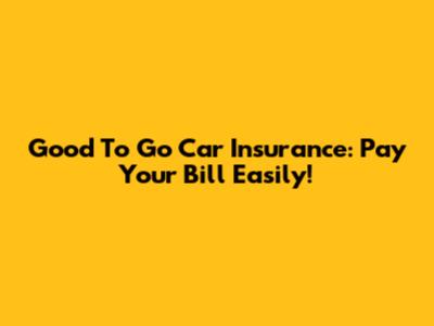 Good To Go Car Insurance: Pay Your Bill Easily!