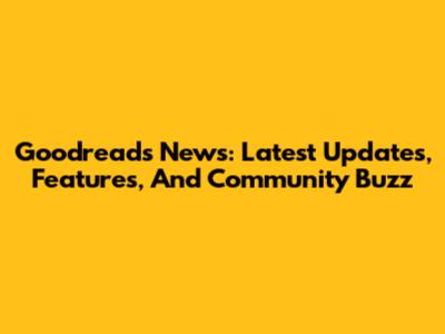 Goodreads News: Latest Updates, Features, And Community Buzz