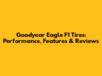 Goodyear Eagle F1 Tires: Performance, Features & Reviews