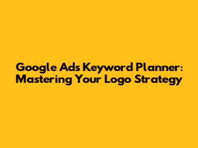 Google Ads Keyword Planner: Mastering Your Logo Strategy