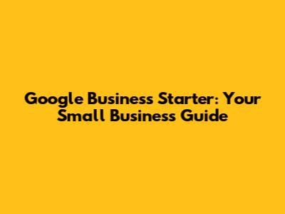 Google Business Starter: Your Small Business Guide